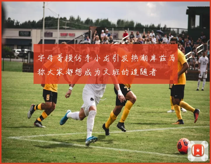 字母哥模仿李小龙引发热潮库兹马称大家都想成为文班的追随者