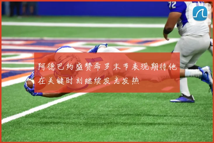 阿德巴约盛赞希罗末节表现期待他在关键时刻继续发光发热