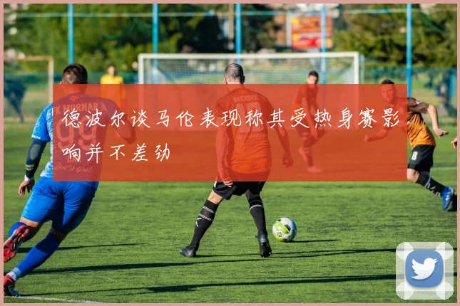 德波尔谈马伦表现称其受热身赛影响并不差劲