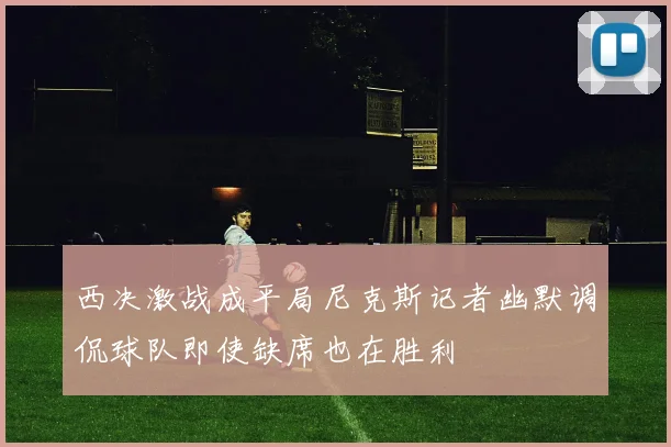 西决激战成平局尼克斯记者幽默调侃球队即使缺席也在胜利