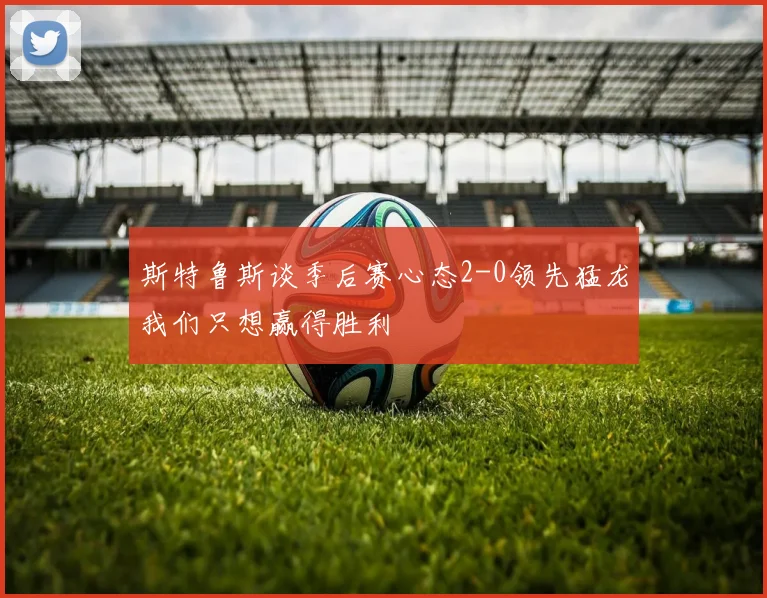 斯特鲁斯谈季后赛心态2-0领先猛龙我们只想赢得胜利