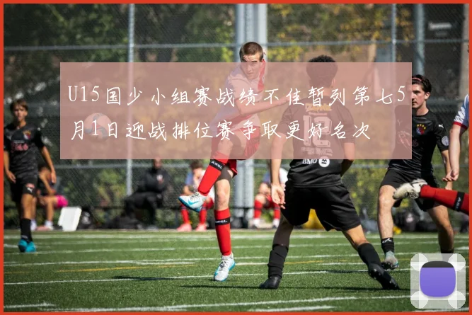 U15国少小组赛战绩不佳暂列第七5月1日迎战排位赛争取更好名次
