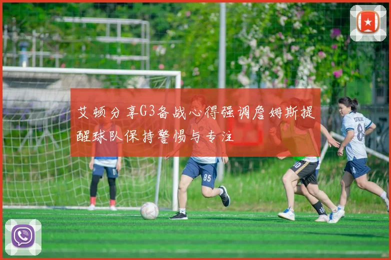 艾顿分享G3备战心得强调詹姆斯提醒球队保持警惕与专注