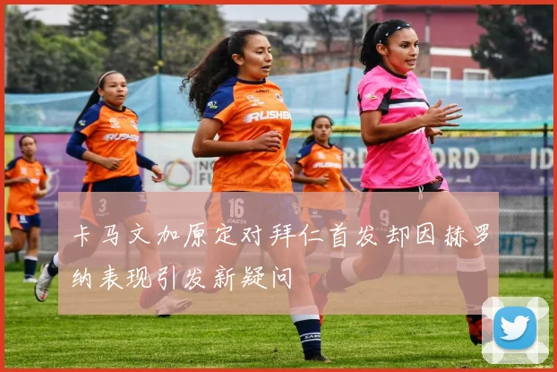 卡马文加原定对拜仁首发却因赫罗纳表现引发新疑问