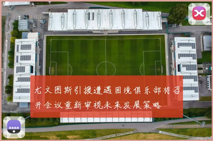 尤文图斯引援遭遇困境俱乐部将召开会议重新审视未来发展策略