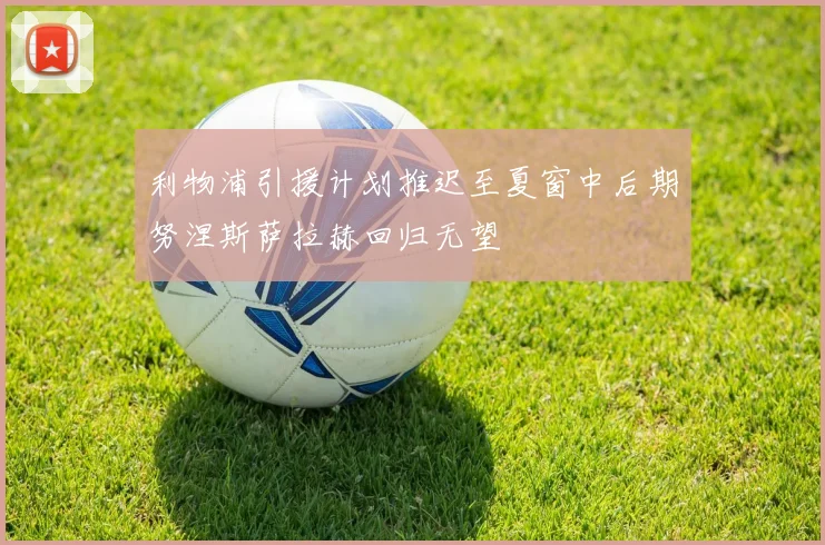 利物浦引援计划推迟至夏窗中后期努涅斯萨拉赫回归无望