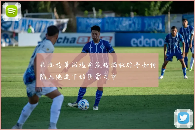弗洛伦蒂诺选举策略揭秘对手如何陷入他设下的阴影之中
