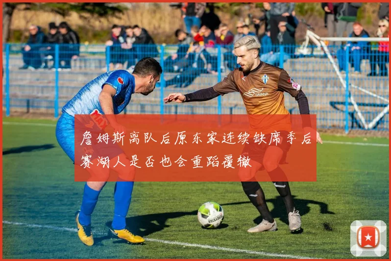 詹姆斯离队后原东家连续缺席季后赛湖人是否也会重蹈覆辙