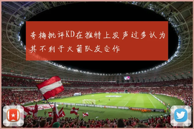 夸梅批评KD在推特上发声过多认为其不利于火箭队友合作