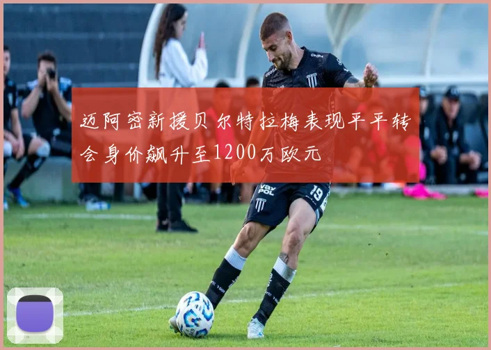 迈阿密新援贝尔特拉梅表现平平转会身价飙升至1200万欧元