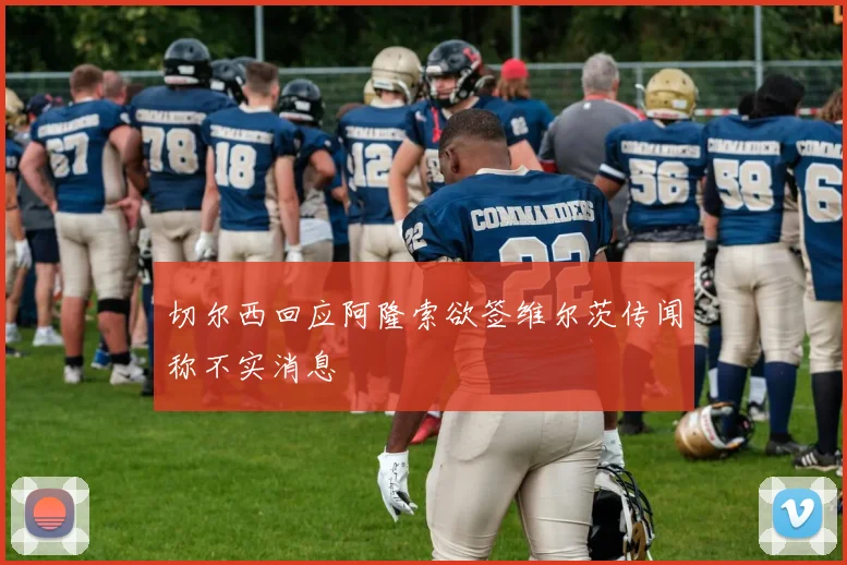 切尔西回应阿隆索欲签维尔茨传闻称不实消息