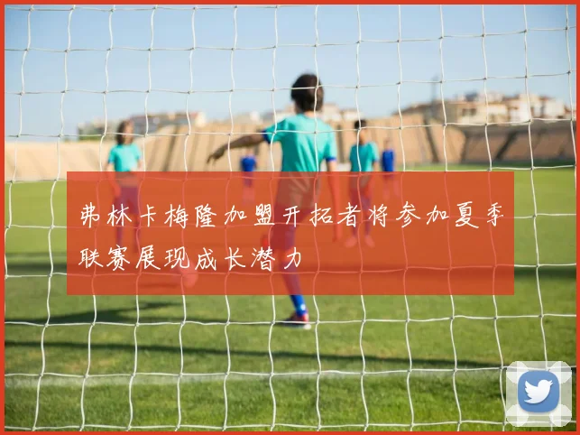 弗林卡梅隆加盟开拓者将参加夏季联赛展现成长潜力