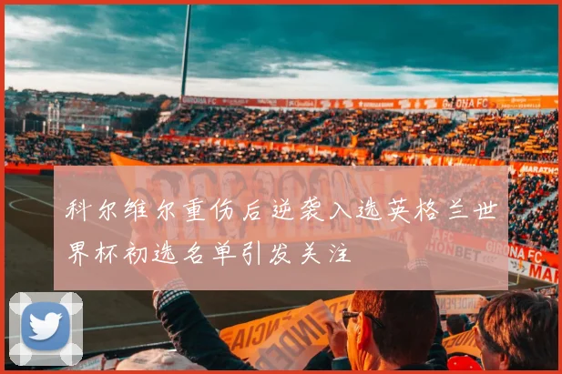 科尔维尔重伤后逆袭入选英格兰世界杯初选名单引发关注