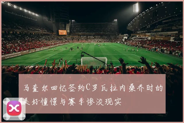 马奎尔回忆签约C罗瓦拉内桑乔时的美好憧憬与赛季惨淡现实