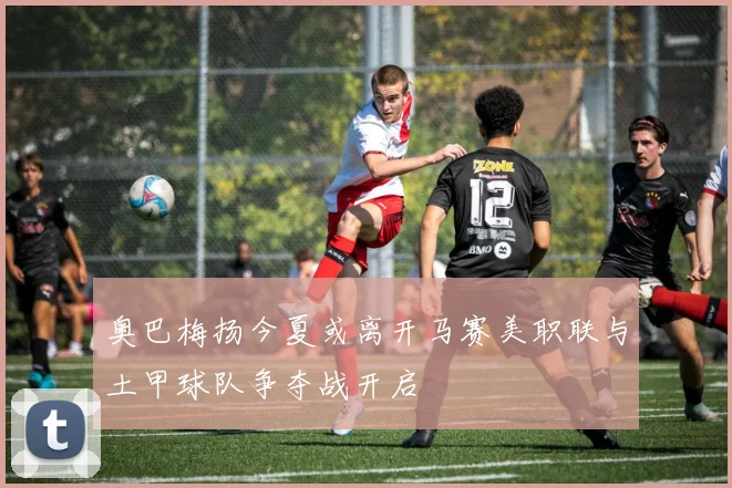 奥巴梅扬今夏或离开马赛美职联与土甲球队争夺战开启