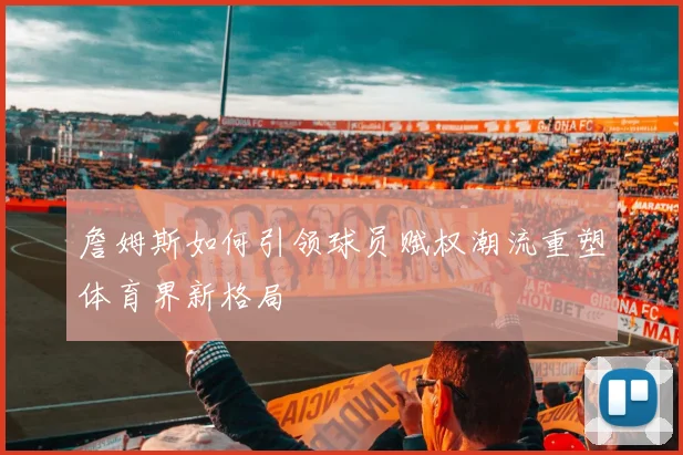 詹姆斯如何引领球员赋权潮流重塑体育界新格局