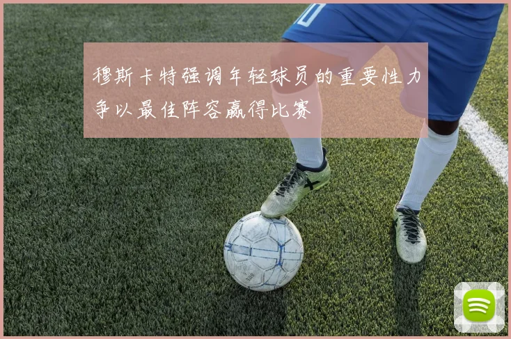 穆斯卡特强调年轻球员的重要性力争以最佳阵容赢得比赛
