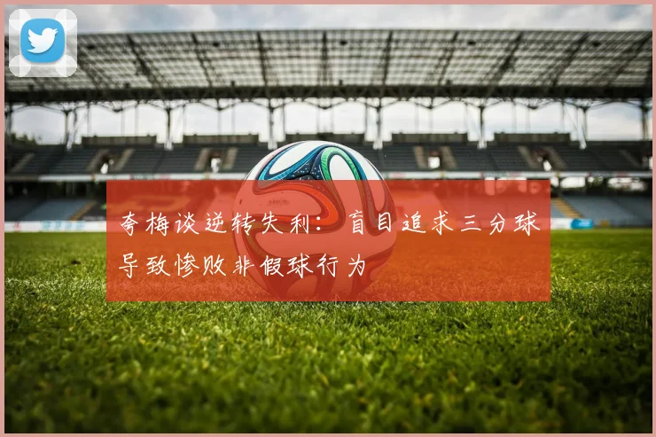 夸梅谈逆转失利：盲目追求三分球导致惨败非假球行为