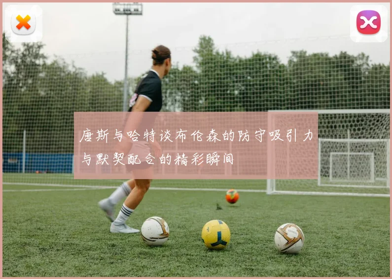 唐斯与哈特谈布伦森的防守吸引力与默契配合的精彩瞬间