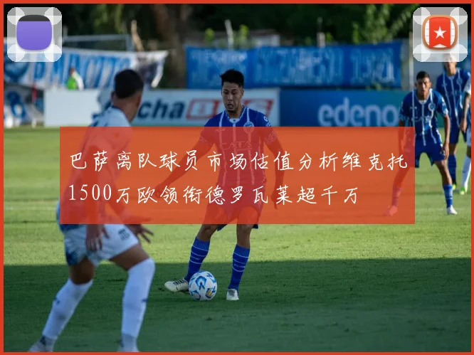 巴萨离队球员市场估值分析维克托1500万欧领衔德罗瓦莱超千万