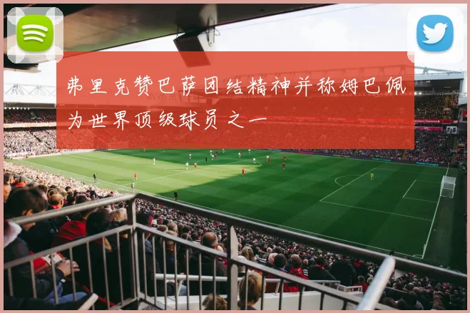 弗里克赞巴萨团结精神并称姆巴佩为世界顶级球员之一