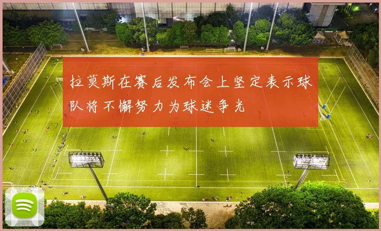 拉莫斯在赛后发布会上坚定表示球队将不懈努力为球迷争光