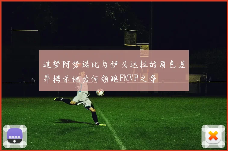 追梦阿努诺比与伊戈达拉的角色差异揭示他为何领跑FMVP之争