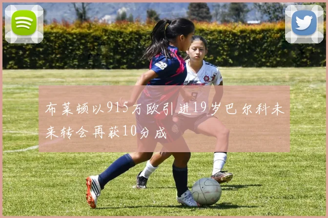 布莱顿以915万欧引进19岁巴尔科未来转会再获10分成