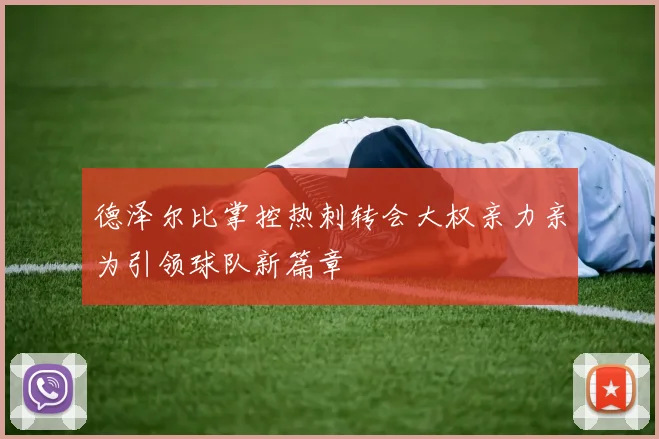 德泽尔比掌控热刺转会大权亲力亲为引领球队新篇章