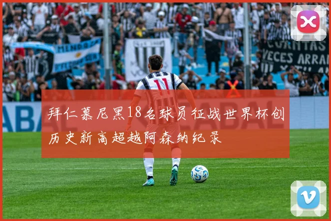 拜仁慕尼黑18名球员征战世界杯创历史新高超越阿森纳纪录