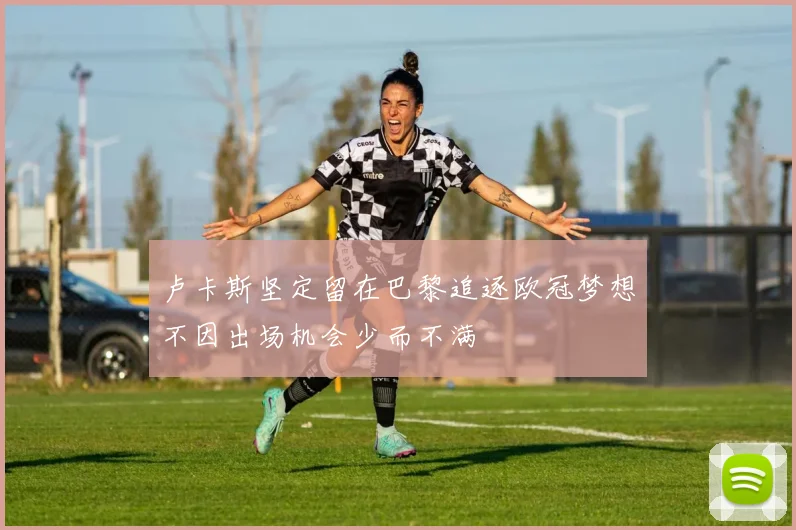 卢卡斯坚定留在巴黎追逐欧冠梦想不因出场机会少而不满
